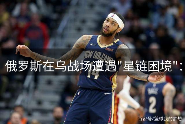 俄罗斯在乌战场遭遇"星链困境"：自研失败 租用无门